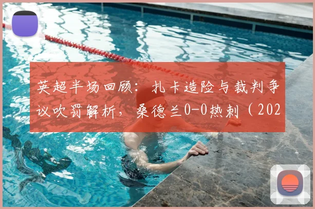 英超半场回顾：扎卡造险与裁判争议吹罚解析，桑德兰0-0热刺（2026年）战况详解