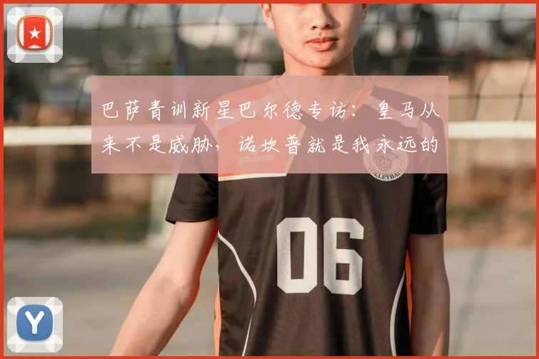巴萨青训新星巴尔德专访:皇马从来不是威胁,诺坎普就是我永远的家