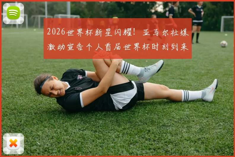 2026世界杯新星闪耀!亚马尔社媒激动宣告个人首届世界杯时刻到来,未来巨星之路引热议