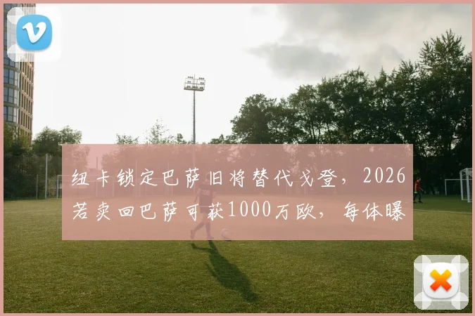 纽卡锁定巴萨旧将替代戈登,2026若卖回巴萨可获1000万欧,每体曝转会内幕