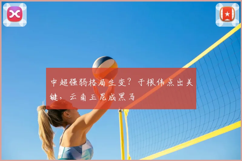 中超强弱格局生变？于根伟点出关键，云南玉昆成黑马