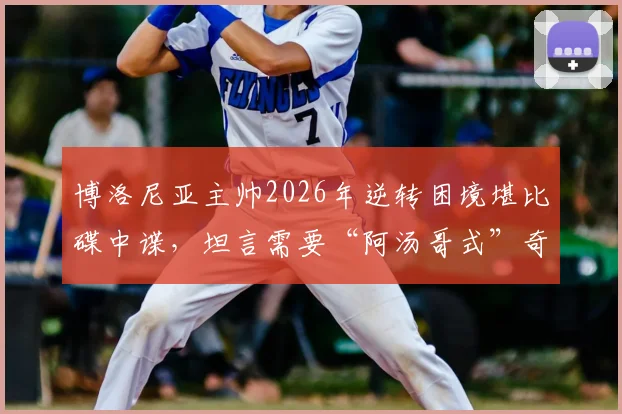 博洛尼亚主帅2026年逆转困境堪比碟中谍,坦言需要“阿汤哥式”奇迹才能破局