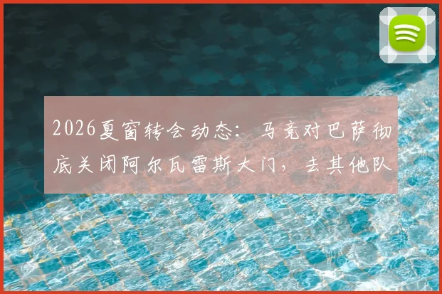 2026夏窗转会动态：马竞对巴萨彻底关闭阿尔瓦雷斯大门，去其他队可谈，罗马诺最新确认