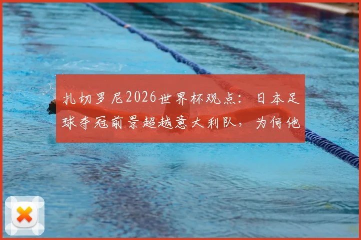 扎切罗尼2026世界杯观点：日本足球夺冠前景超越意大利队，为何他能如此笃定？