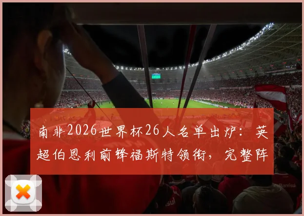 南非2026世界杯26人名单出炉：英超伯恩利前锋福斯特领衔，完整阵容及战术看点分析