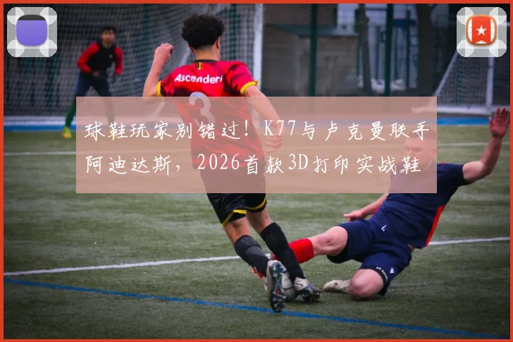 球鞋玩家别错过！K77与卢克曼联手阿迪达斯，2026首款3D打印实战鞋深度解析与选购指南