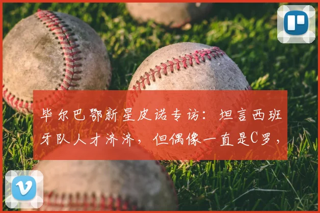 毕尔巴鄂新星皮诺专访:坦言西班牙队人才济济,但偶像一直是C罗,2026年目标明确
