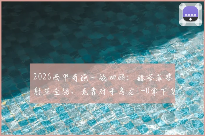 2026西甲奇葩一战回顾：赫塔菲零射正全场，竟靠对手乌龙1-0拿下皇家社会，戈罗特沙泰吉成焦点
