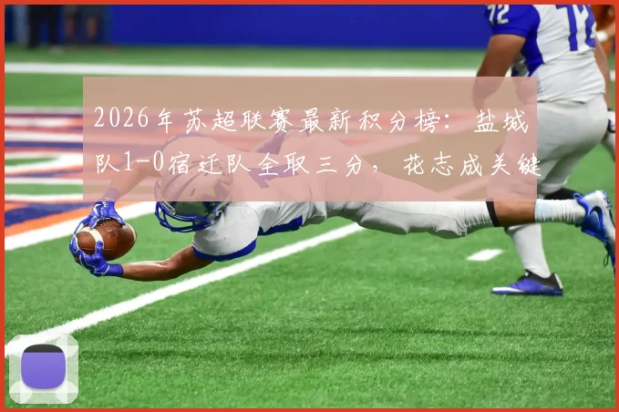 2026年苏超联赛最新积分榜：盐城队1-0宿迁队全取三分，花志成关键进球技术解析与两队历史交锋回顾