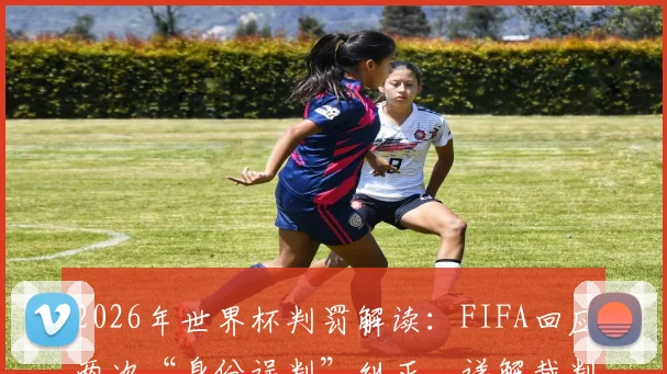 2026年世界杯判罚解读:FIFA回应两次“身份误判”纠正,详解裁判系统运作与责任界定