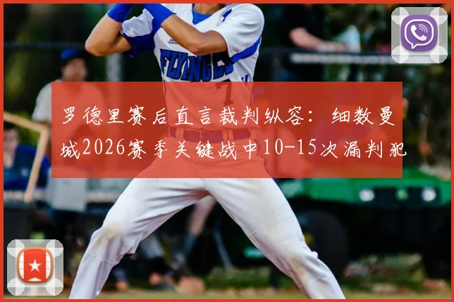 罗德里赛后直言裁判纵容：细数曼城2026赛季关键战中10-15次漏判犯规争议实录
