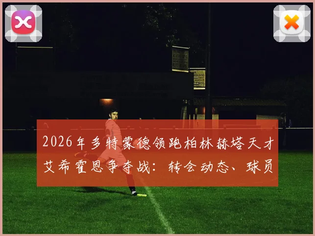 2026年多特蒙德领跑柏林赫塔天才艾希霍恩争夺战:转会动态、球员技术特点分析与未来前景解读
