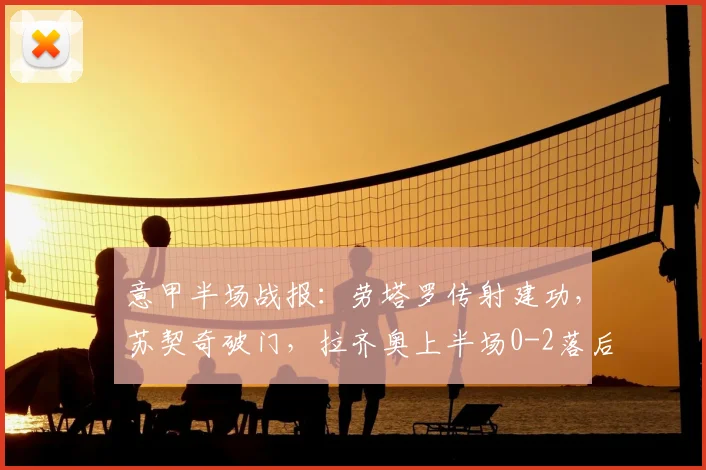 意甲半场战报：劳塔罗传射建功，苏契奇破门，拉齐奥上半场0-2落后国际米兰，附全场视频集锦与战术分析