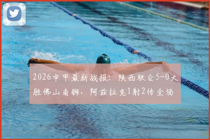 2026中甲最新战报：陕西联合5-0大胜佛山南狮，阿兹拉克1射2传全场最佳，附球员评分与积分榜分析