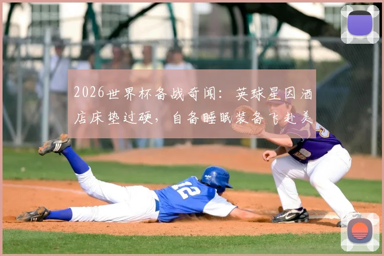 2026世界杯备战奇闻:英球星因酒店床垫过硬,自备睡眠装备飞赴美国