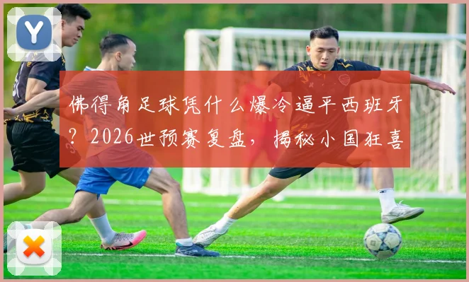 佛得角足球凭什么爆冷逼平西班牙？2026世预赛复盘，揭秘小国狂喜背后原因