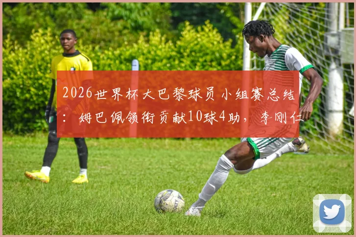 2026世界杯大巴黎球员小组赛总结：姆巴佩领衔贡献10球4助，李刚仁遗憾出局全解析