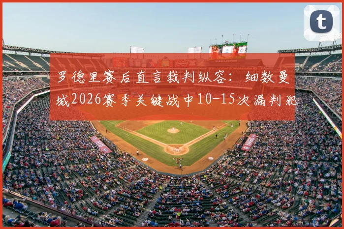 罗德里赛后直言裁判纵容:细数曼城2026赛季关键战中10-15次漏判犯规争议实录